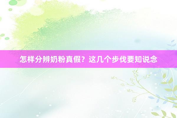 怎样分辨奶粉真假？这几个步伐要知说念