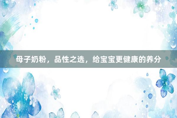 母子奶粉，品性之选，给宝宝更健康的养分
