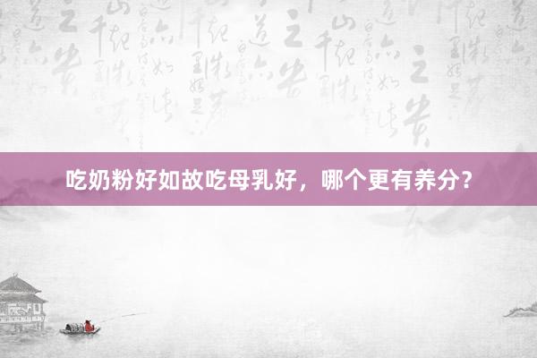 吃奶粉好如故吃母乳好，哪个更有养分？