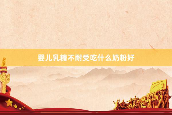 婴儿乳糖不耐受吃什么奶粉好