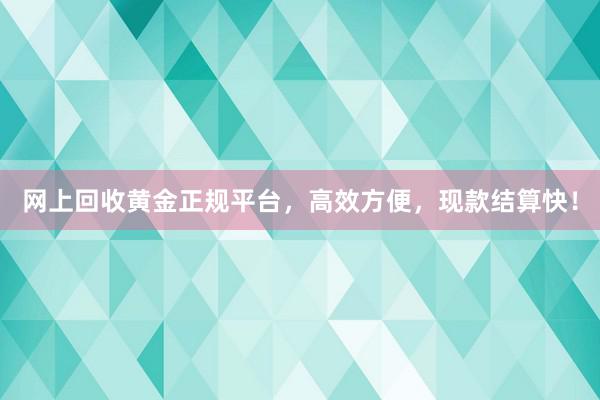 网上回收黄金正规平台，高效方便，现款结算快！