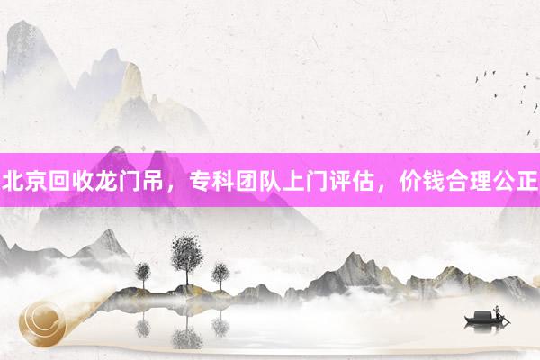 北京回收龙门吊，专科团队上门评估，价钱合理公正