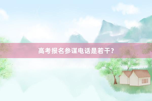 高考报名参谋电话是若干？