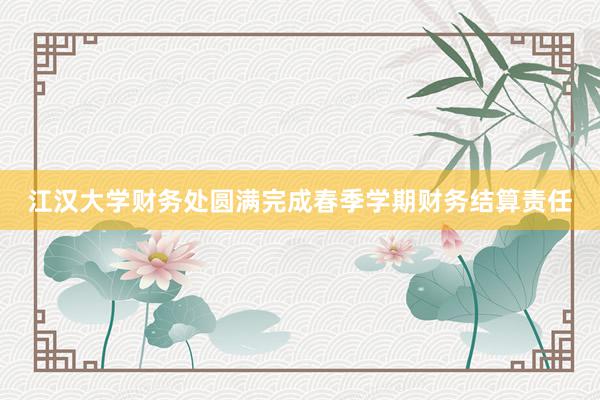 江汉大学财务处圆满完成春季学期财务结算责任