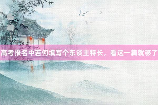 高考报名中若何填写个东谈主特长，看这一篇就够了