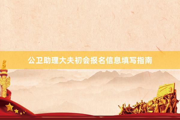 公卫助理大夫初会报名信息填写指南
