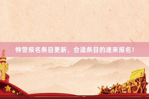 特警报名条目更新，合适条目的速来报名！