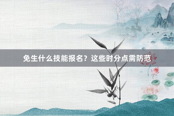 免生什么技能报名？这些时分点需防范