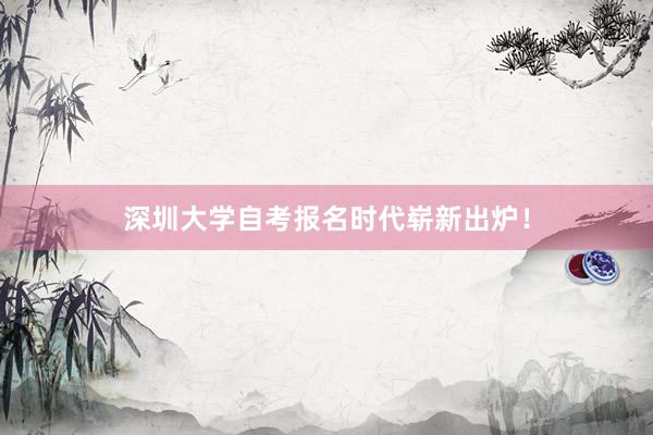 深圳大学自考报名时代崭新出炉！