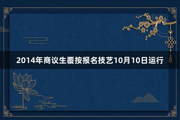 2014年商议生覆按报名技艺10月10日运行