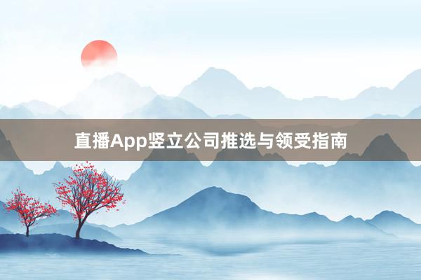 直播App竖立公司推选与领受指南