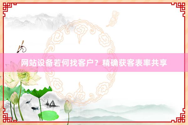 网站设备若何找客户？精确获客表率共享