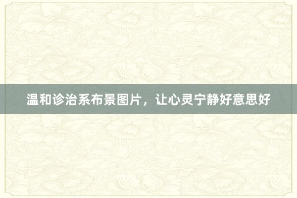 温和诊治系布景图片，让心灵宁静好意思好