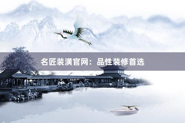 名匠装潢官网：品性装修首选