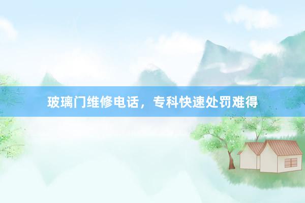 玻璃门维修电话，专科快速处罚难得