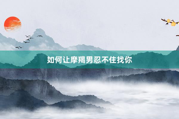 如何让摩羯男忍不住找你