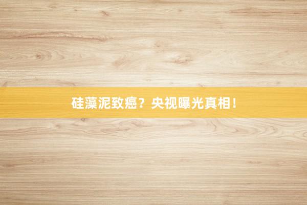 硅藻泥致癌？央视曝光真相！