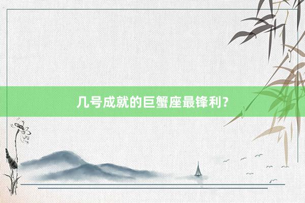 几号成就的巨蟹座最锋利？