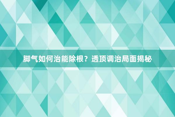 脚气如何治能除根？透顶调治局面揭秘