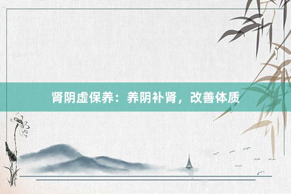 肾阴虚保养：养阴补肾，改善体质