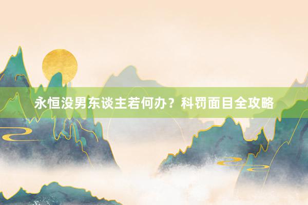 永恒没男东谈主若何办？科罚面目全攻略