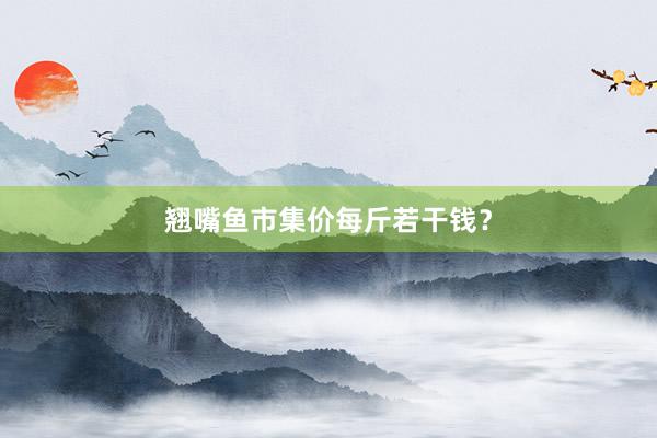 翘嘴鱼市集价每斤若干钱？